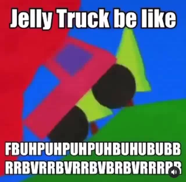 Jelly Truck be like FBUHPUHPUHPUHBUHUBUBB RRBVRRB iFunny