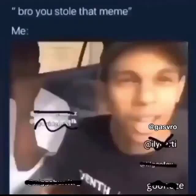Bro you stole that meme