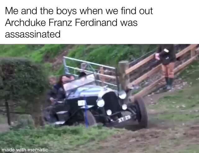 Me and the boys when we find out Archduke Franz Ferdinand was ...