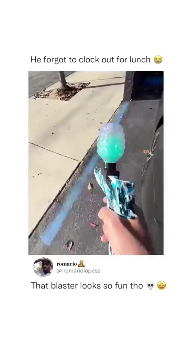 He to clock out for lunch That blaster looks so fun tho iFunny