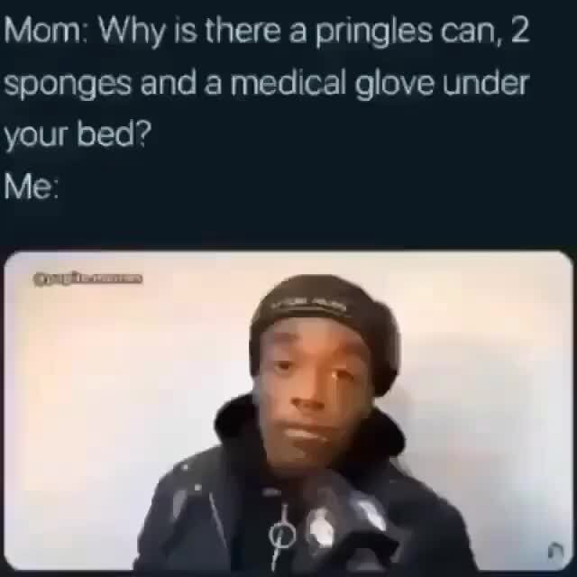Mom Why Is There A Pringles Can 2 Sponges And A Medical Glove Under Your Bed Me Ifunny 0531