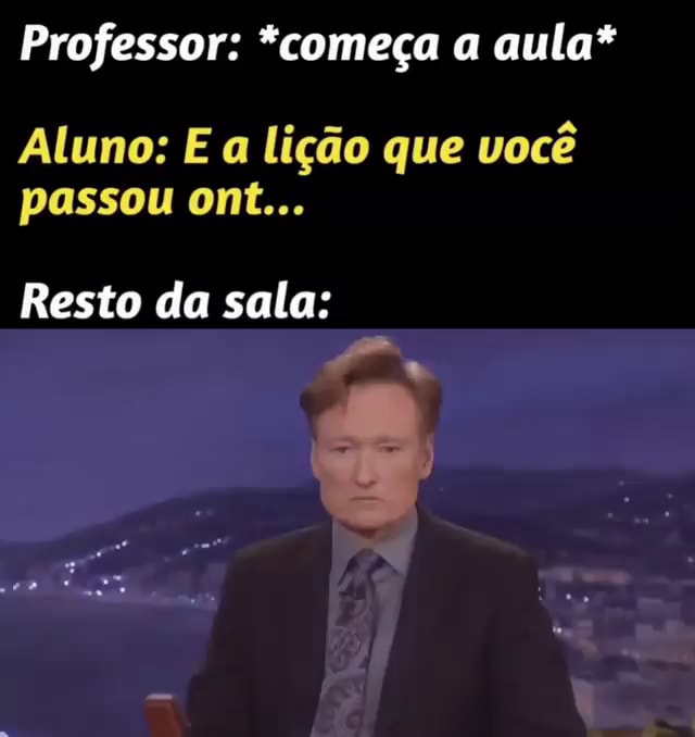 Professor: *começa a aula* Aluno: E a lição que você passou ont ...