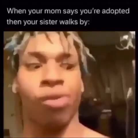 When your mom says you're adopted then your sister walks by: - iFunny