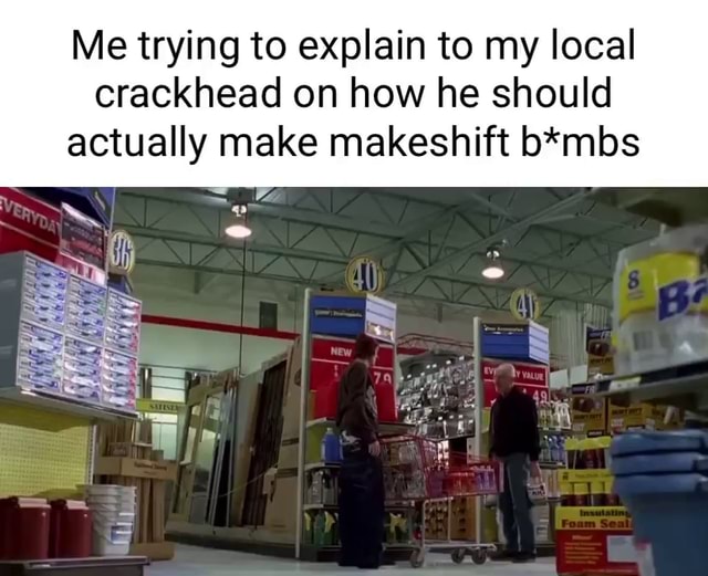 Me trying to explain to my local crackhead on how he should actually