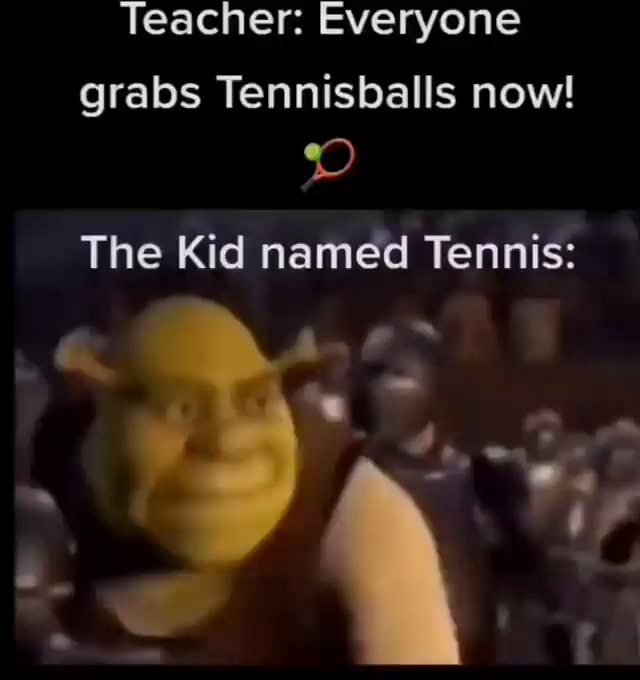 Teacher: Everyone grabs Tennisballs now! The Kid named Tennis: - iFunny