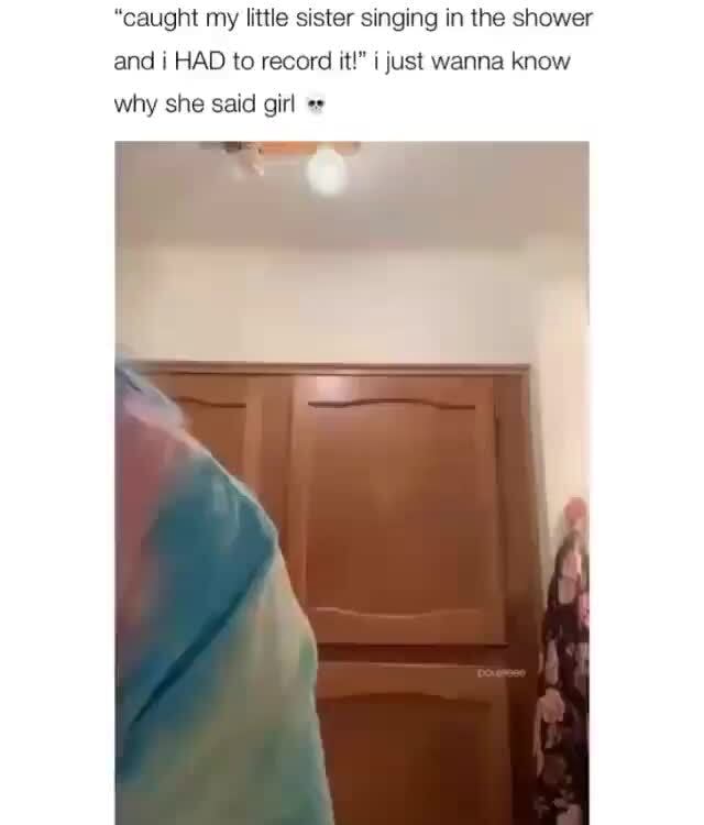 "caught my little sister Singing in the shower and i HAD to record m" ijust wanna know - iFunny