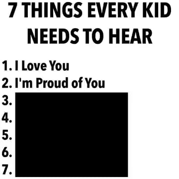 7 THINGS EVERY KID NEEDS TO HEAR 1. Love You 2. I'm Proud of You 3 4. 5