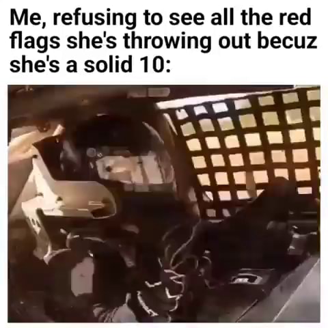 Me, refusing to see all the red flags she's throwing out becuz she's a ...