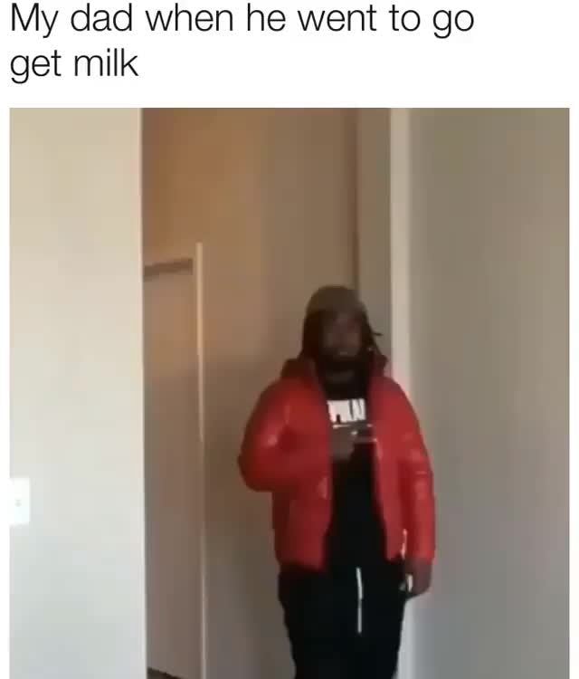 My Dad When He Went To Go Get Milk Ifunny