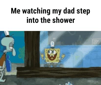 Me watching my dad step into the shower - iFunny