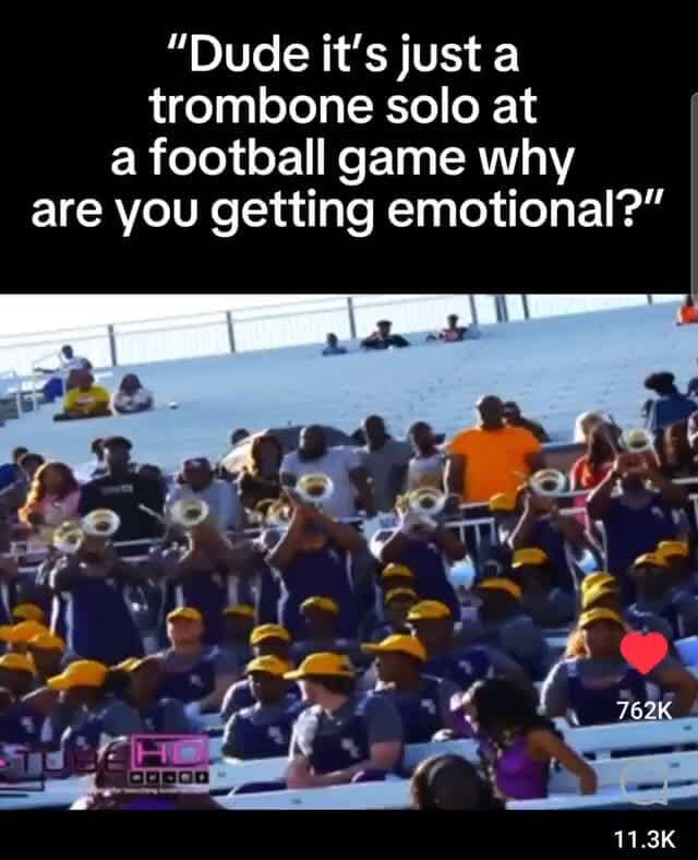"Dude it's just a trombone solo at a football game why are you getting