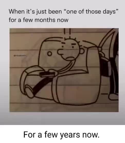 When it's just been "one of those days" for a few months now For a few ...