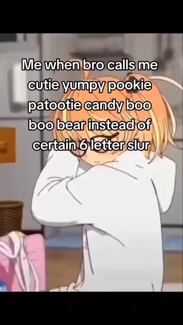 Me when bro calls me cutie yumpy pookie patootie candy boo boo bear ...