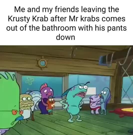 Me and my friends leaving the Krusty Krab after Mr krabs comes out of
