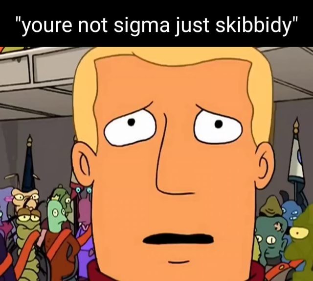 Youre Not Sigma Just Skilbbidy Ss Ifunny 