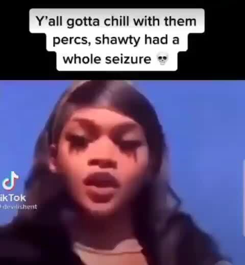 Y'all gotta chill with them percs. shawty had whole seizure - iFunny