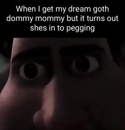 When get my dream goth dommy mommy but it turns out shes in to pegging