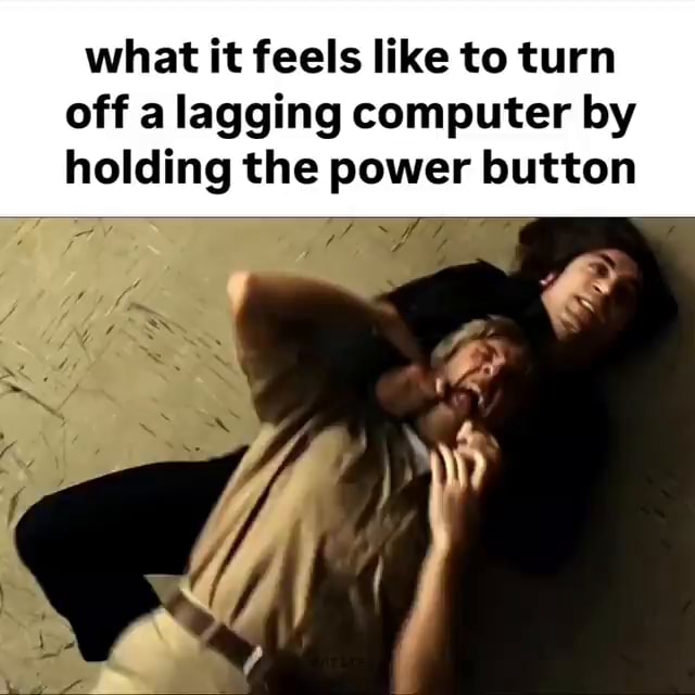 Work Computer Lagging Meme What it feels like to turn off a lagging computer by holding the power ...