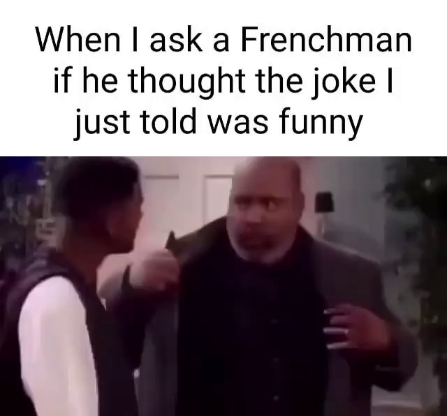 When I ask a Frenchman if he thought the joke I just told was funny I ...