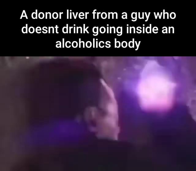 A donor liver from a guy who doesnt drink going inside an alcoholics ...