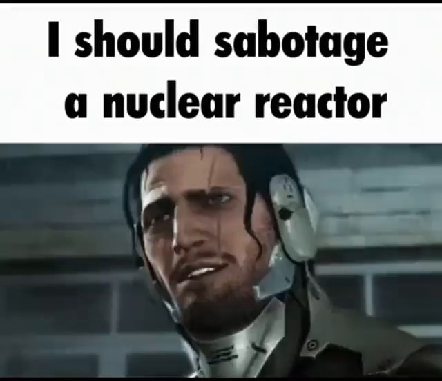 I should sabotage a nuclear reactor - iFunny