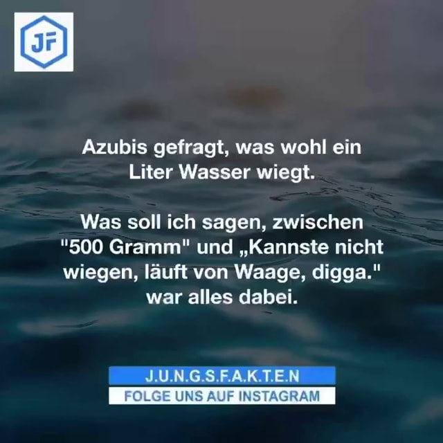 Azubis gefragt, was wohl ein Liter Wasser wiegt. Was soll ich sagen, zwischen "500 Gramm" und