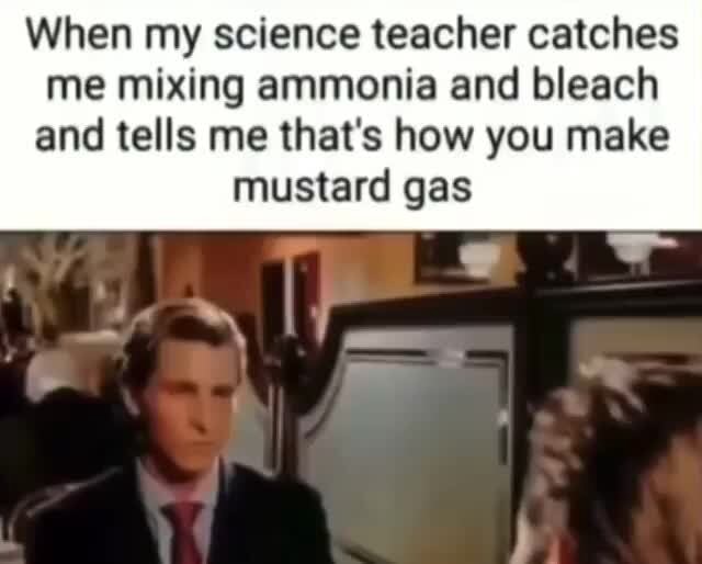 When my science teacher catches me mixing ammonia and bleach and tells