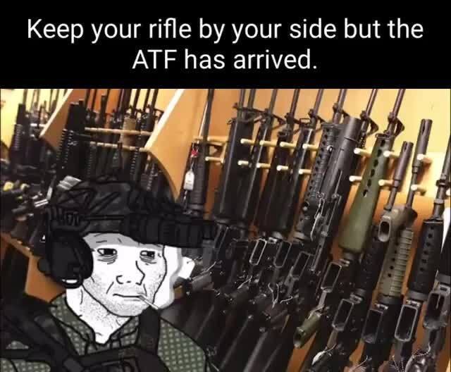 Keep your rifle by your side but the ATF has arrived. - iFunny