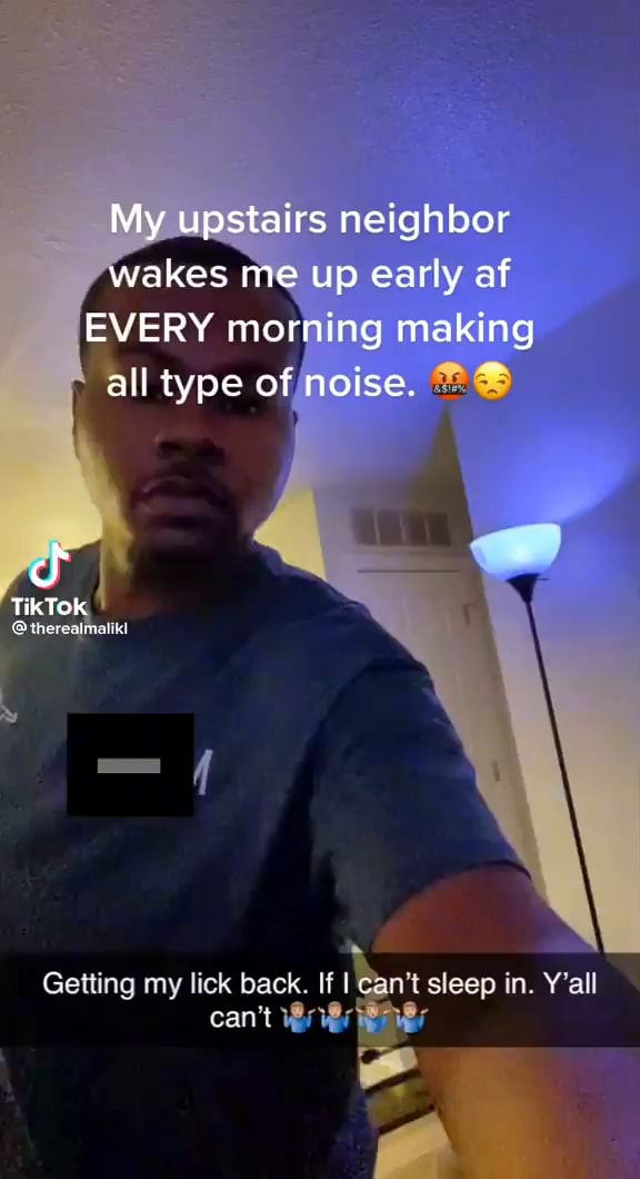 My upstairs neighbor wakes me up early af EVERY morning making all type