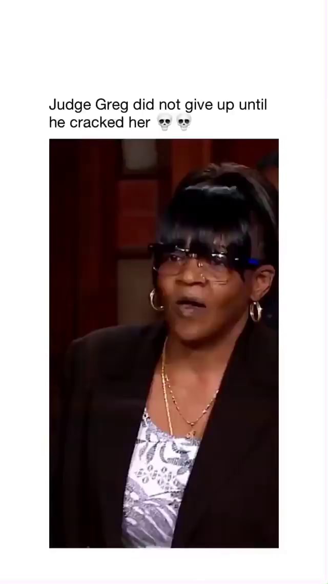 Judge Greg did not give up until he cracked her ge) iFunny