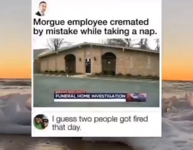 Morgue employee cremated by mistake while taking a nap. I I guess two