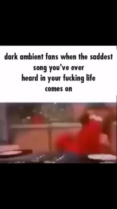 Dark ambient fans when the saddest song you've ever heard in your ...