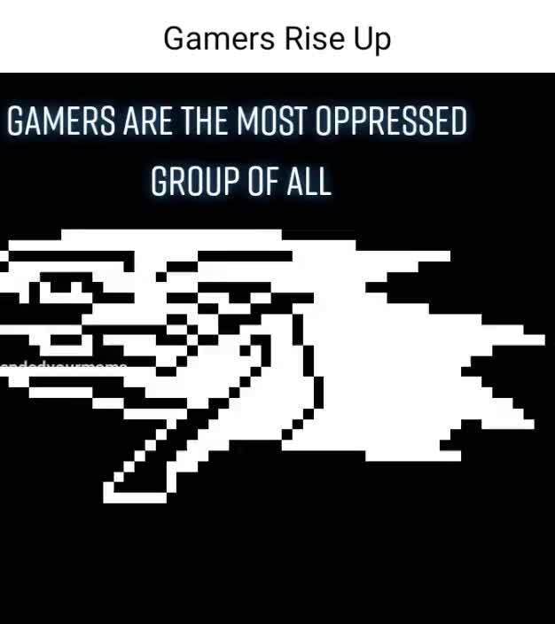 The Most Oppressed Group Of All Gamers Gamers Rise Up GAMERS ARE THE MOST OPPRESSED GROUP OF ALL - iFunny