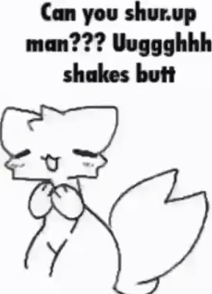 Can you shur.up man??? Uuggghhh shakes butt OX) - iFunny