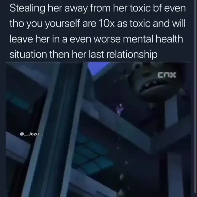 Stealing her away from her toxic bf even tho you yourself are ‘le as