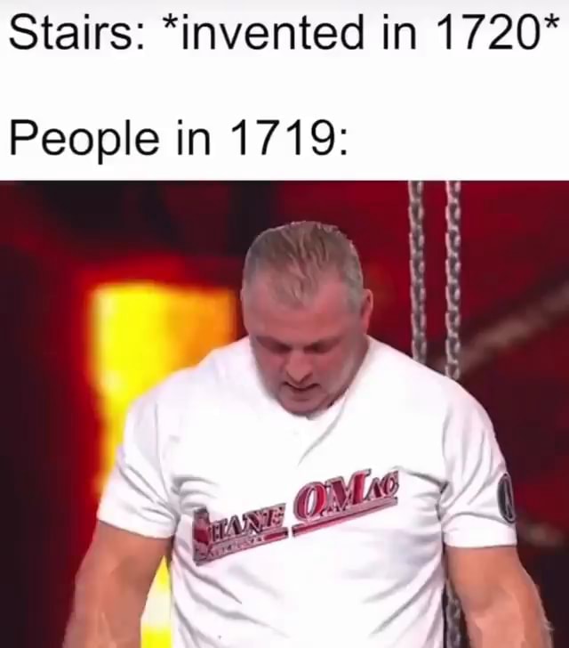 Stairs *invented in 1720* People in 1719 iFunny