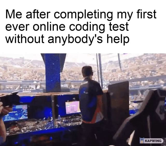 Me after completing my first ever online coding test without anybody's ...