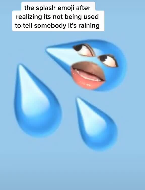 The splash emoji after realizing its not being used to tell somebody it