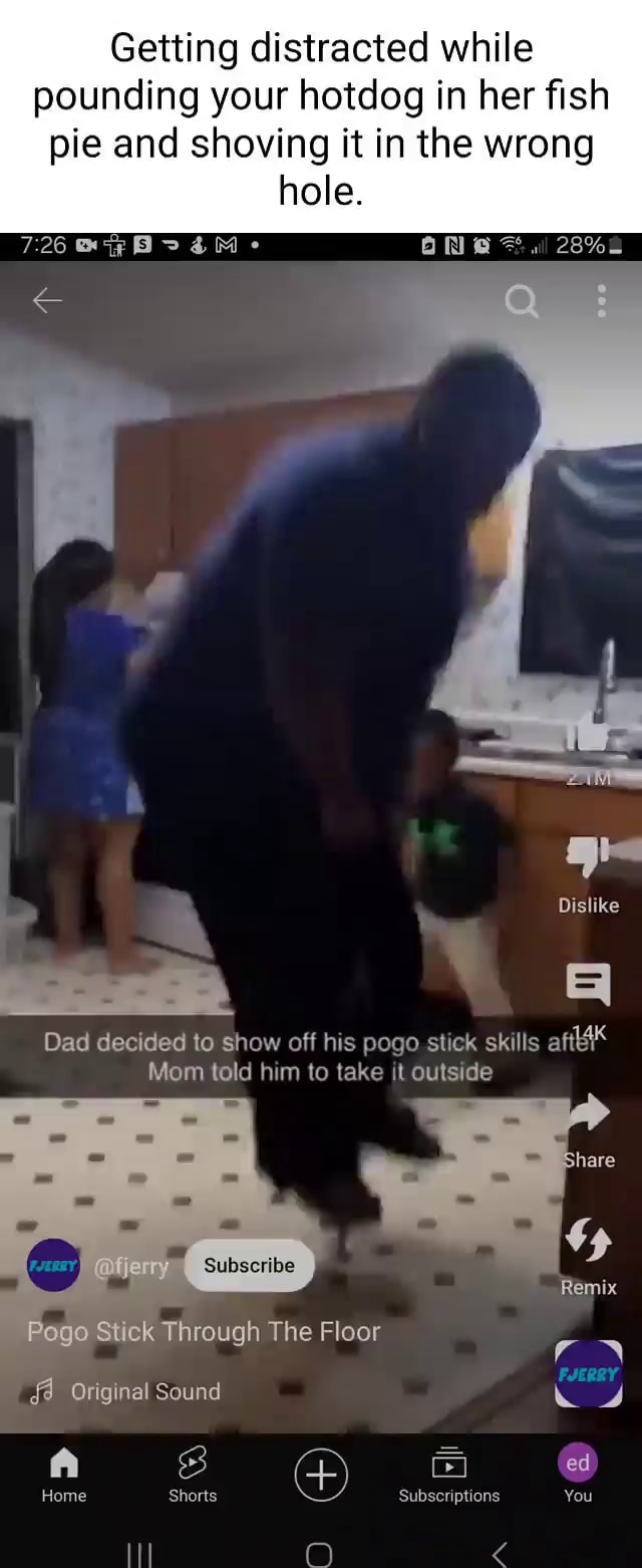 Getting distracted while pounding your hotdog in her fish pie and shoving  it in the wrong hole. ON @ ge Dislike Dad decided to show off his pogo  stick skills aft Mom