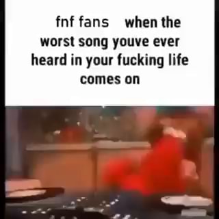 Fnf fans when the worst song youve ever heard in your fucking life ...