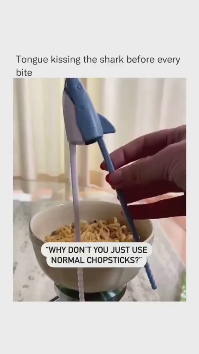 Tongue kissing the shark before every bite "WHY DON'T YOU JUST USE