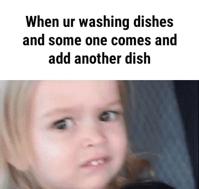 When ur washing dishes and some one comes and add another dish - )