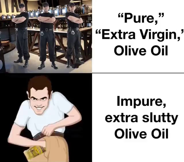 Pure Extra Virgin Olive Oil Impure Extra Slutty Olive Oil Ifunny