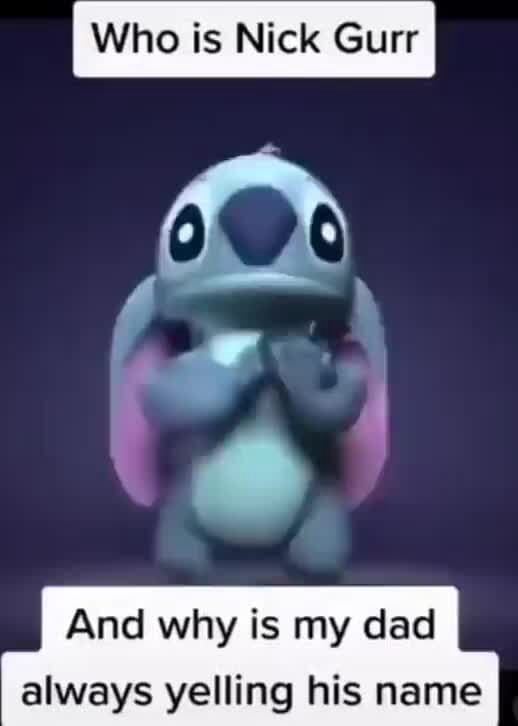 Who is Nick Gurr And why is my dad always yelling his name iFunny