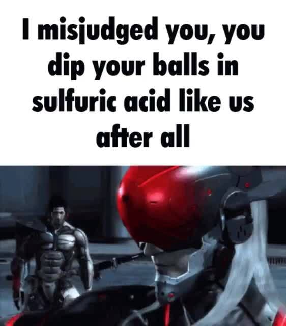 Misjudged you, you dip your balls in sulfuric acid like us after all ...