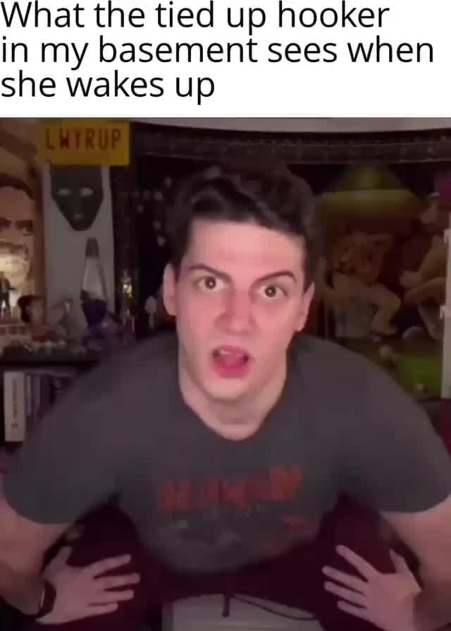 What at tne tied up hooker in my basement sees when she wakes up iFunny