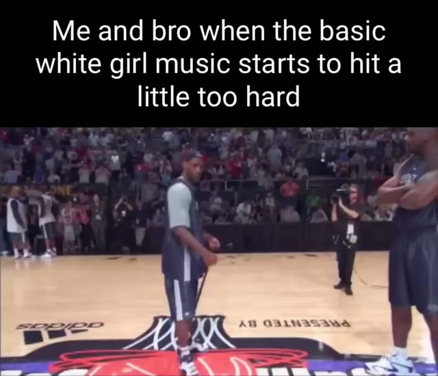 me-and-bro-when-the-basic-white-girl-music-starts-to-hit-a-little-too