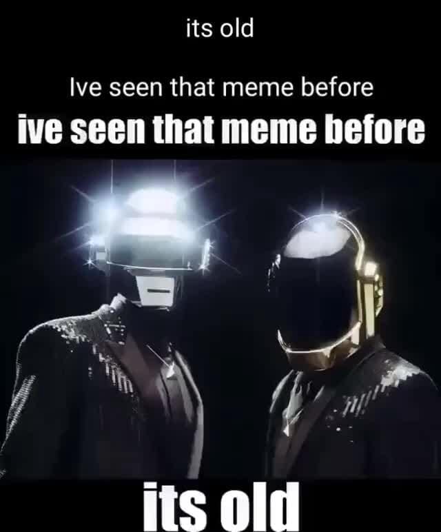 Its old ive seen that meme before Seen that meme nefore - iFunny