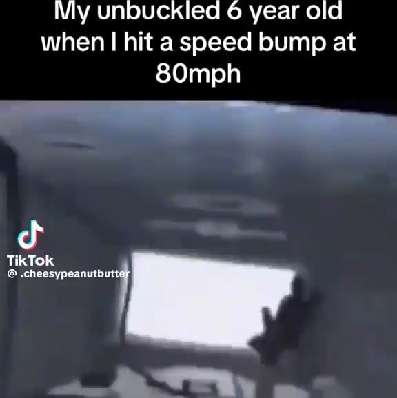 My unbuckled 6 year old when I hit a speed bump at 80mph TikTok Pay we ...