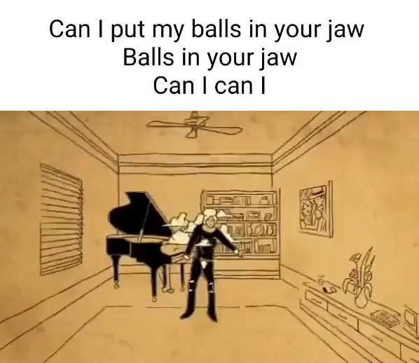 Can I put my balls in your jaw Balls in your jaw Can I can I iFunny